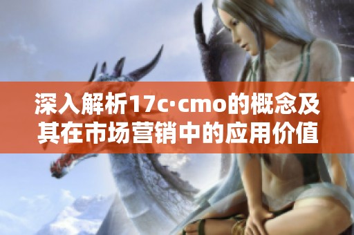 深入解析17c·cmo的概念及其在市场营销中的应用价值