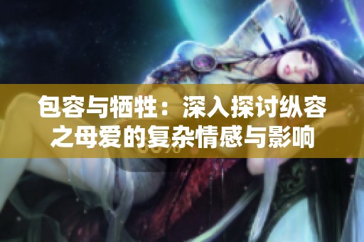 包容与牺牲：深入探讨纵容之母爱的复杂情感与影响