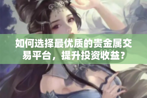 如何选择最优质的贵金属交易平台，提升投资收益？
