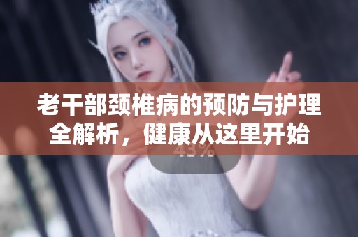 老干部颈椎病的预防与护理全解析，健康从这里开始