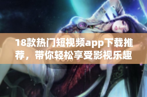 18款热门短视频app下载推荐，带你轻松享受影视乐趣