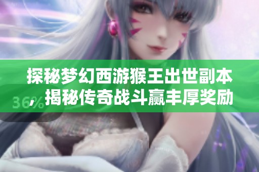 探秘梦幻西游猴王出世副本，揭秘传奇战斗赢丰厚奖励！
