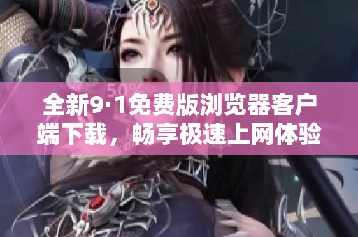 全新9·1免费版浏览器客户端下载，畅享极速上网体验！