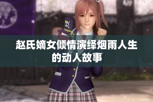 赵氏嫡女倾情演绎烟雨人生的动人故事