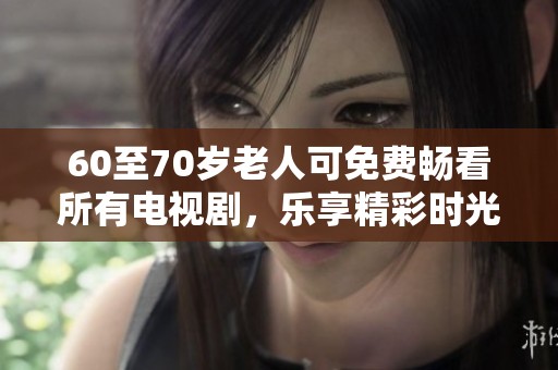 60至70岁老人可免费畅看所有电视剧，乐享精彩时光
