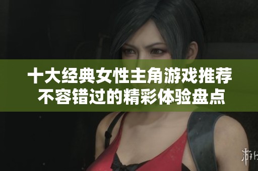 十大经典女性主角游戏推荐 不容错过的精彩体验盘点
