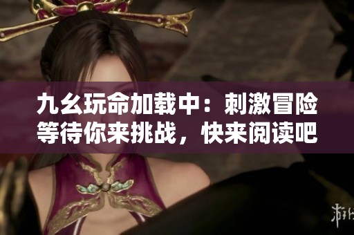 九幺玩命加载中：刺激冒险等待你来挑战，快来阅读吧！