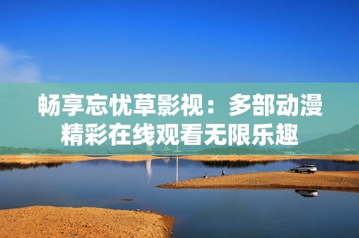 畅享忘忧草影视：多部动漫精彩在线观看无限乐趣