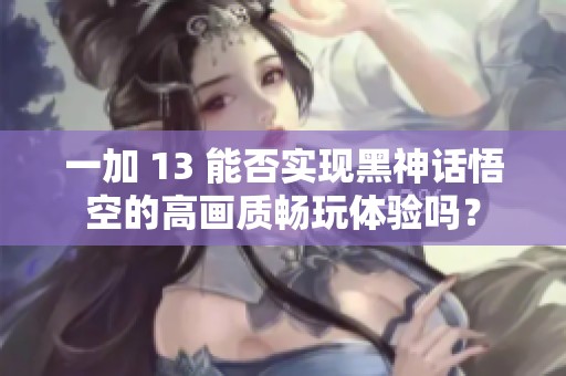 一加 13 能否实现黑神话悟空的高画质畅玩体验吗？