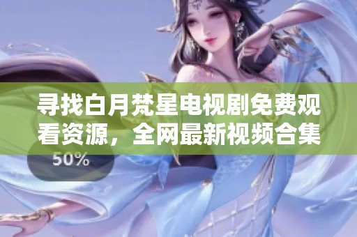 寻找白月梵星电视剧免费观看资源，全网最新视频合集大揭秘