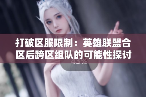 打破区服限制：英雄联盟合区后跨区组队的可能性探讨