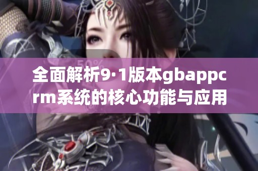 全面解析9·1版本gbappcrm系统的核心功能与应用优势