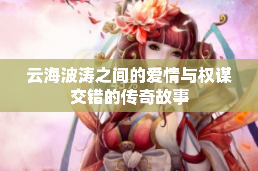 云海波涛之间的爱情与权谋交错的传奇故事