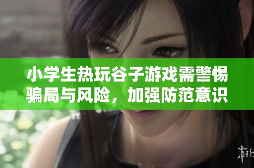 小学生热玩谷子游戏需警惕骗局与风险，加强防范意识