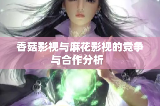 香菇影视与麻花影视的竞争与合作分析  