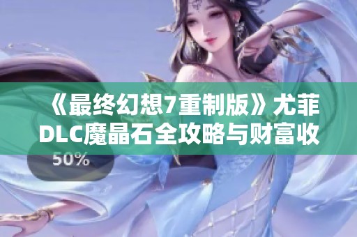 《最终幻想7重制版》尤菲DLC魔晶石全攻略与财富收集秘籍