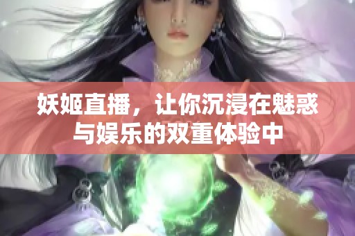 妖姬直播，让你沉浸在魅惑与娱乐的双重体验中