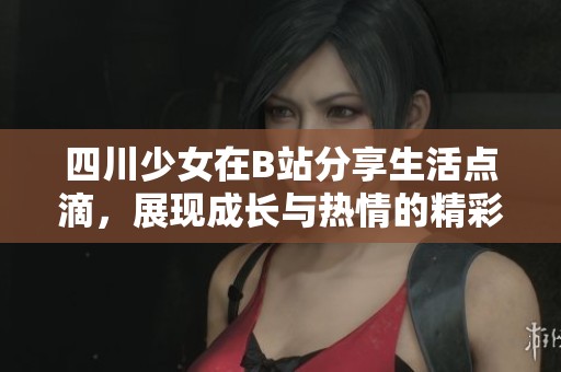 四川少女在B站分享生活点滴，展现成长与热情的精彩瞬间
