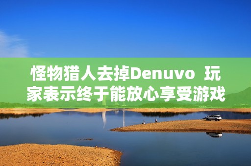 怪物猎人去掉Denuvo  玩家表示终于能放心享受游戏乐趣了