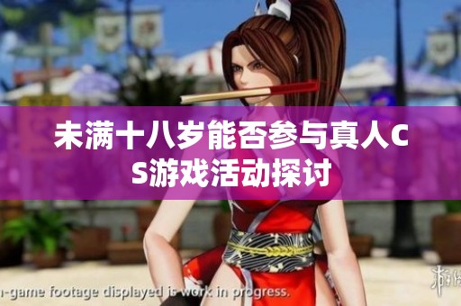 未满十八岁能否参与真人CS游戏活动探讨