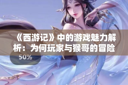 《西游记》中的游戏魅力解析：为何玩家与猴哥的冒险共振如此强烈