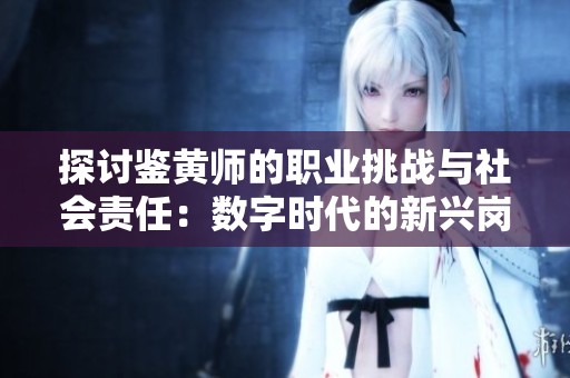 探讨鉴黄师的职业挑战与社会责任：数字时代的新兴岗位