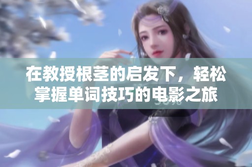 在教授根茎的启发下，轻松掌握单词技巧的电影之旅