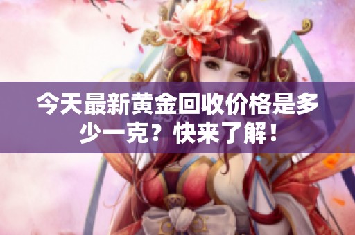 今天最新黄金回收价格是多少一克？快来了解！