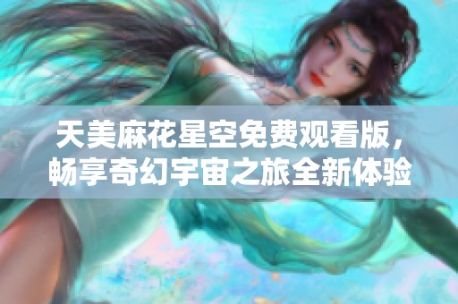天美麻花星空免费观看版，畅享奇幻宇宙之旅全新体验