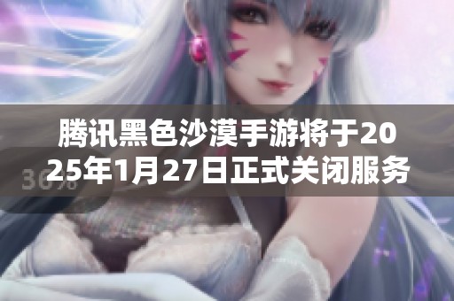 腾讯黑色沙漠手游将于2025年1月27日正式关闭服务器