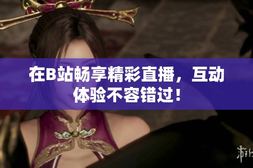 在B站畅享精彩直播，互动体验不容错过！