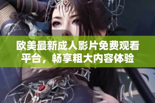 欧美最新成人影片免费观看平台，畅享粗大内容体验