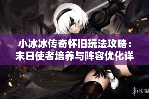 小冰冰传奇怀旧玩法攻略：末日使者培养与阵容优化详解
