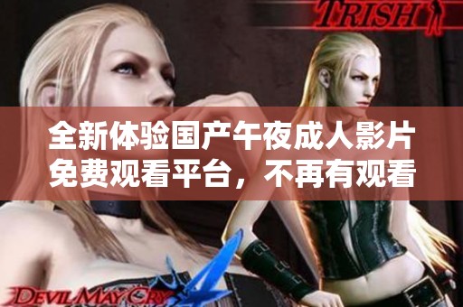 全新体验国产午夜成人影片免费观看平台，不再有观看限制