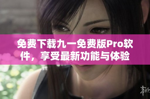 免费下载九一免费版Pro软件，享受最新功能与体验