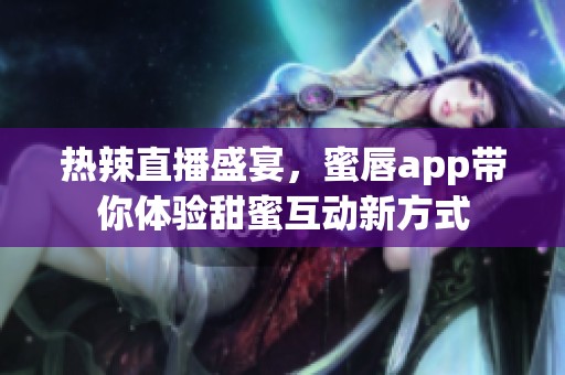 热辣直播盛宴，蜜唇app带你体验甜蜜互动新方式