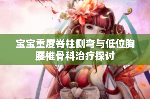 宝宝重度脊柱侧弯与低位胸腰椎骨科治疗探讨