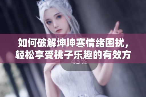 如何破解坤坤寒情绪困扰，轻松享受桃子乐趣的有效方法