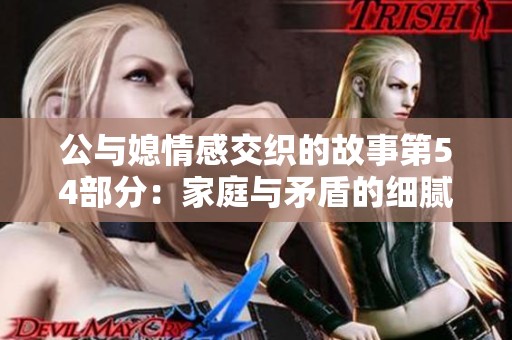 公与媳情感交织的故事第54部分：家庭与矛盾的细腻探讨