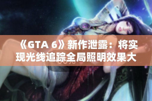 《GTA 6》新作泄露：将实现光线追踪全局照明效果大提升