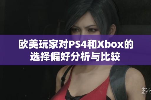欧美玩家对PS4和Xbox的选择偏好分析与比较