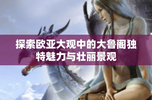 探索欧亚大观中的大鲁阁独特魅力与壮丽景观
