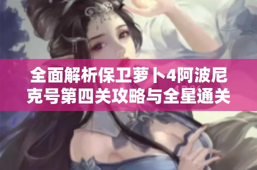 全面解析保卫萝卜4阿波尼克号第四关攻略与全星通关秘诀