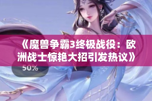 《魔兽争霸3终极战役：欧洲战士惊艳大招引发热议》