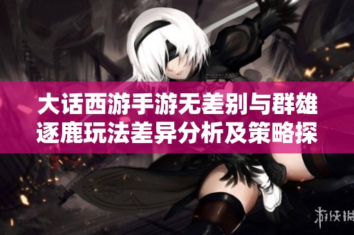 大话西游手游无差别与群雄逐鹿玩法差异分析及策略探讨