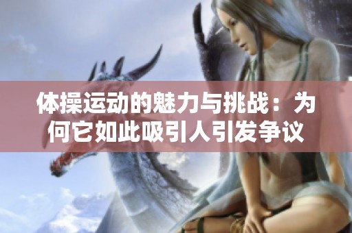 体操运动的魅力与挑战：为何它如此吸引人引发争议