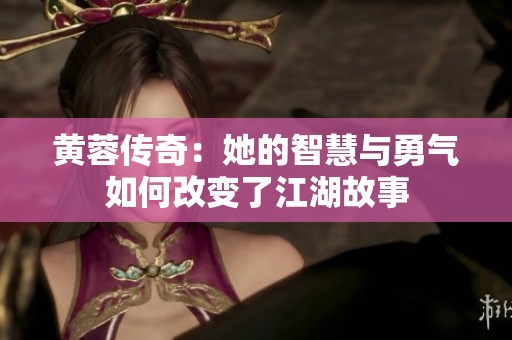 黄蓉传奇：她的智慧与勇气如何改变了江湖故事