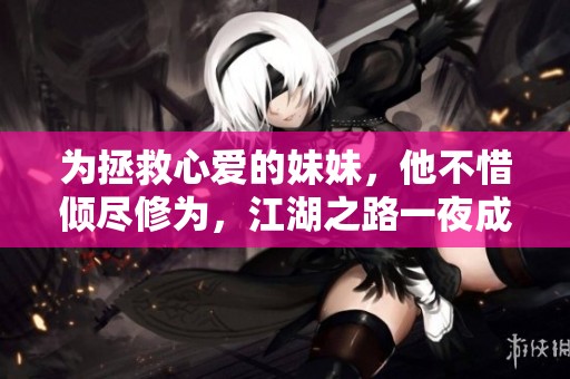 为拯救心爱的妹妹，他不惜倾尽修为，江湖之路一夜成空