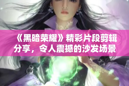 《黑暗荣耀》精彩片段剪辑分享，令人震撼的沙发场景重现
