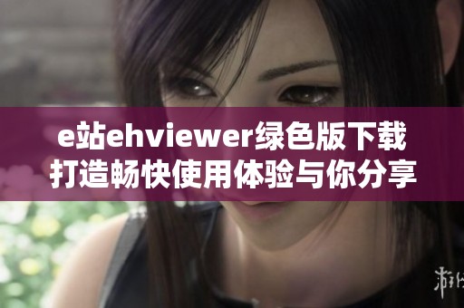 e站ehviewer绿色版下载打造畅快使用体验与你分享